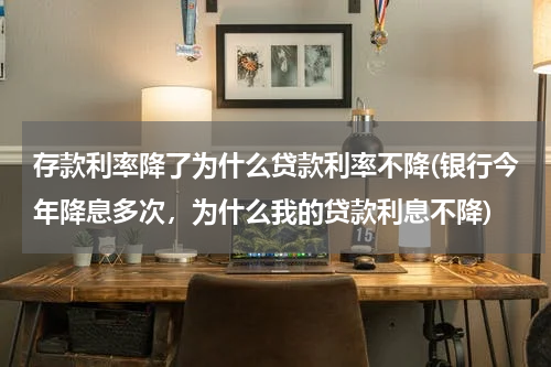 存款利率降了为什么贷款利率不降(银行今年降息多次，为什么我的贷款利息不降)