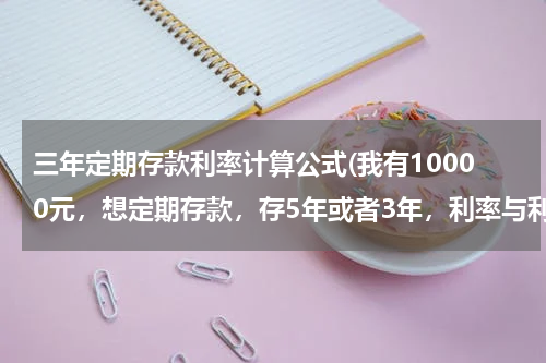 三年定期存款利率计算公式(我有10000元，想定期存款，存5年或者3年，利率与利息怎么算的)