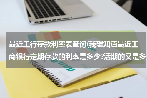 最近工行存款利率表查询(我想知道最近工商银行定期存款的利率是多少?活期的又是多少?)