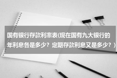 国有银行存款利率表(现在国有九大银行的年利息各是多少？定期存款利息又是多少？)