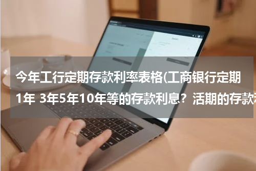 今年工行定期存款利率表格(工商银行定期1年 3年5年10年等的存款利息？活期的存款利息？)