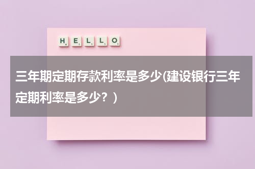 三年期定期存款利率是多少(建设银行三年定期利率是多少？)