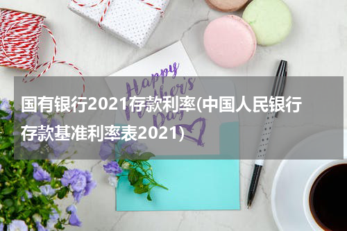 国有银行2021存款利率(中国人民银行存款基准利率表2021)