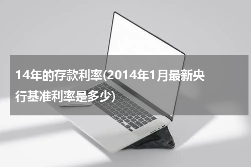 14年的存款利率(2014年1月最新央行基准利率是多少)