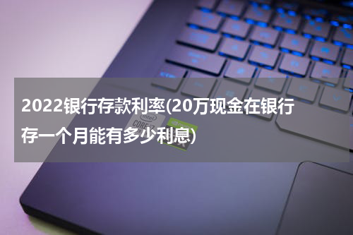 2022银行存款利率(20万现金在银行存一个月能有多少利息)