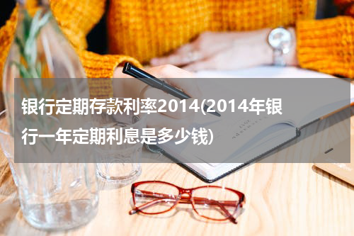 银行定期存款利率2014(2014年银行一年定期利息是多少钱)
