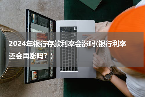 2024年银行存款利率会涨吗(银行利率还会再涨吗？)