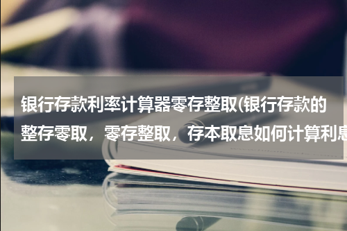 银行存款利率计算器零存整取(银行存款的整存零取，零存整取，存本取息如何计算利息)