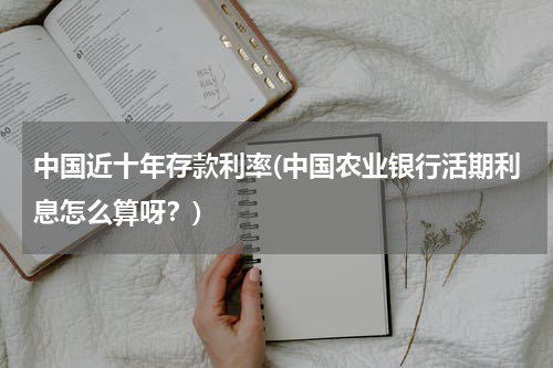 中国近十年存款利率(中国农业银行活期利息怎么算呀？)