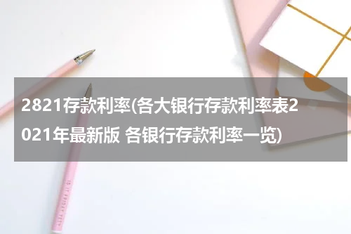2821存款利率(各大银行存款利率表2021年最新版 各银行存款利率一览)