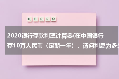 2020银行存款利率计算器(在中国银行存10万人民币（定期一年），请问利息为多少？)