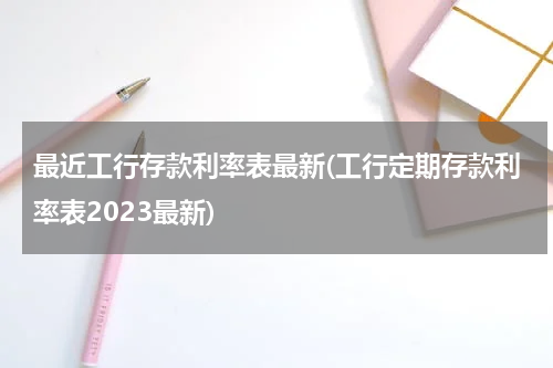 最近工行存款利率表最新(工行定期存款利率表2023最新)