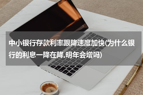 中小银行存款利率跟降速度加快(为什么银行的利息一降在降,明年会增吗)