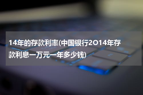 14年的存款利率(中国银行2O14年存款利息一万元一年多少钱)