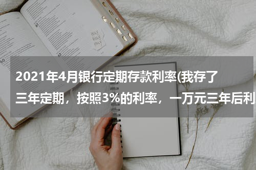 2021年4月银行定期存款利率(我存了三年定期，按照3%的利率，一万元三年后利息是多少？)