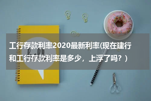 工行存款利率2020最新利率(现在建行和工行存款利率是多少，上浮了吗？)