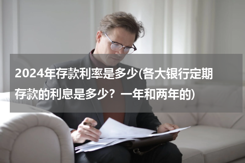2024年存款利率是多少(各大银行定期存款的利息是多少？一年和两年的)