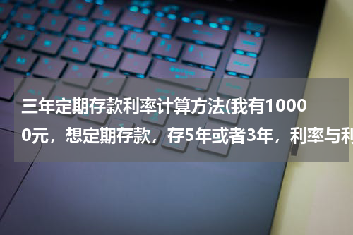 三年定期存款利率计算方法(我有10000元，想定期存款，存5年或者3年，利率与利息怎么算的)