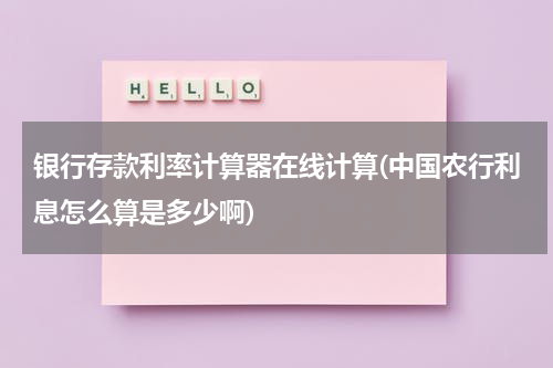 银行存款利率计算器在线计算(中国农行利息怎么算是多少啊)