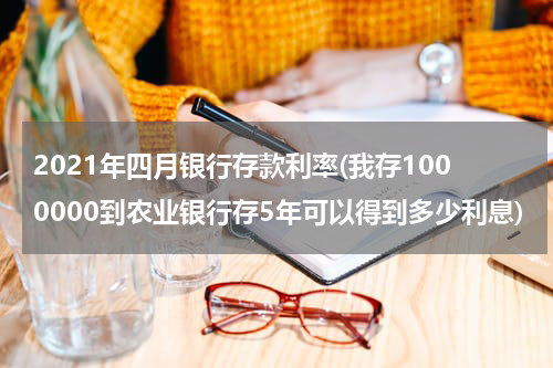 2021年四月银行存款利率(我存1000000到农业银行存5年可以得到多少利息)