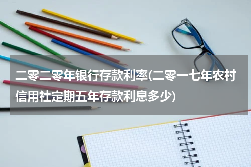 二零二零年银行存款利率(二零一七年农村信用社定期五年存款利息多少)