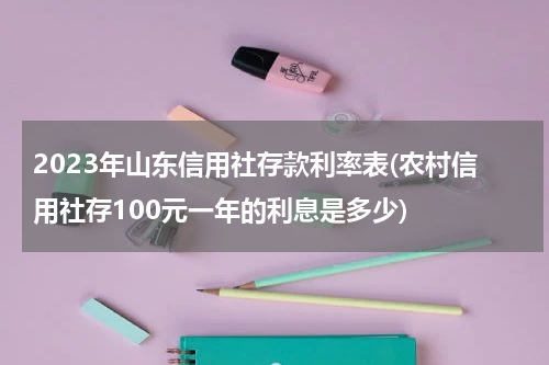 2023年山东信用社存款利率表(农村信用社存100元一年的利息是多少)