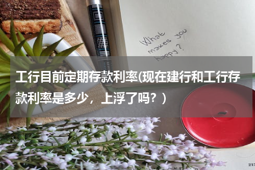 工行目前定期存款利率(现在建行和工行存款利率是多少，上浮了吗？)
