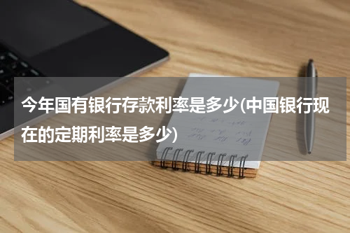今年国有银行存款利率是多少(中国银行现在的定期利率是多少)