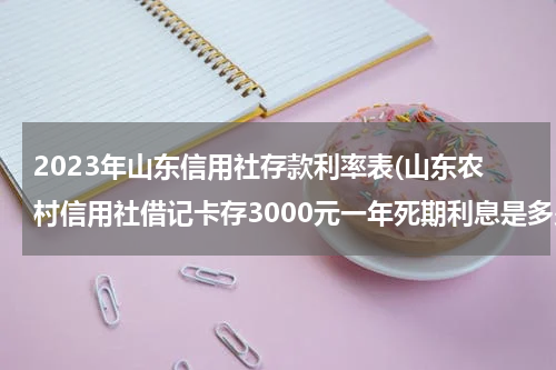 2023年山东信用社存款利率表(山东农村信用社借记卡存3000元一年死期利息是多少钱)