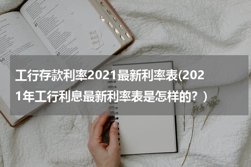 工行存款利率2021最新利率表(2021年工行利息最新利率表是怎样的？)
