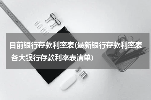 目前银行存款利率表(最新银行存款利率表 各大银行存款利率表清单)