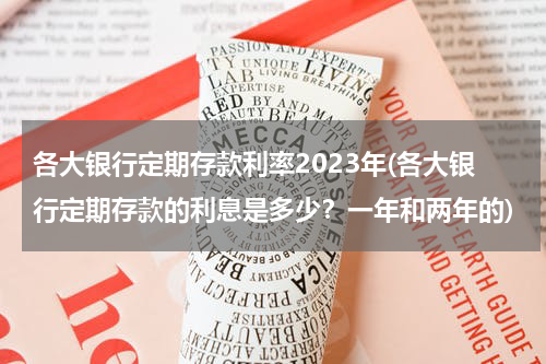 各大银行定期存款利率2023年(各大银行定期存款的利息是多少？一年和两年的)