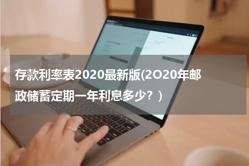 存款利率表2020最新版(2O20年邮政储蓄定期一年利息多少？)