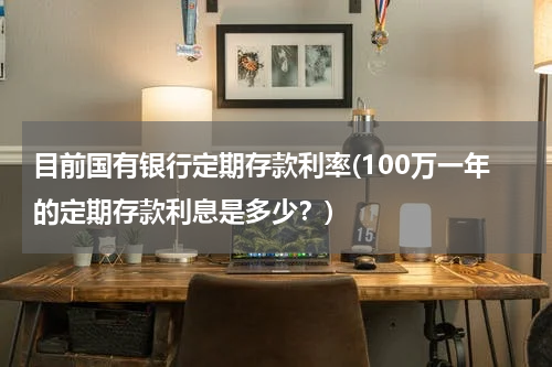 目前国有银行定期存款利率(100万一年的定期存款利息是多少？)