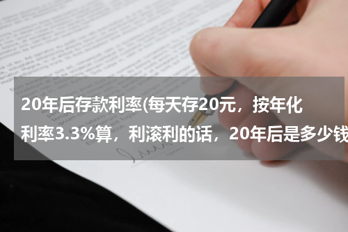 20年后存款利率(每天存20元，按年化利率3.3%算，利滚利的话，20年后是多少钱？)