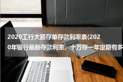 2020工行大额存单存款利率表(2020年银行最新存款利率，十万存一年定期有多少利息？)