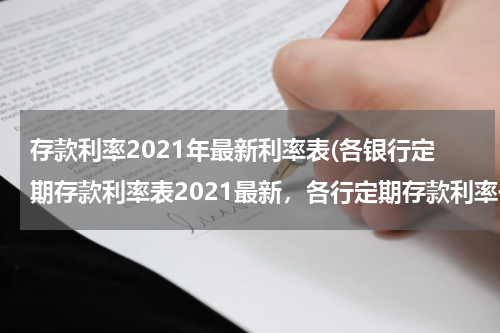存款利率2021年最新利率表(各银行定期存款利率表2021最新，各行定期存款利率一览)