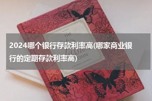 2024哪个银行存款利率高(哪家商业银行的定期存款利率高)