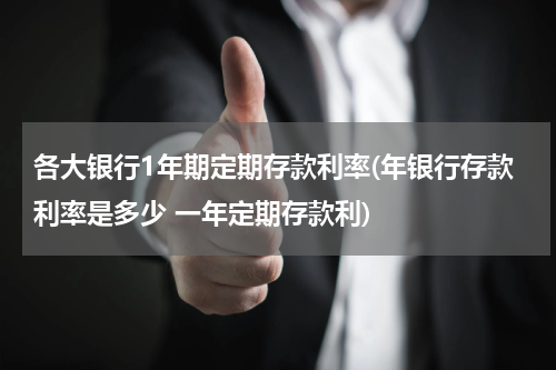 各大银行1年期定期存款利率(年银行存款利率是多少 一年定期存款利)