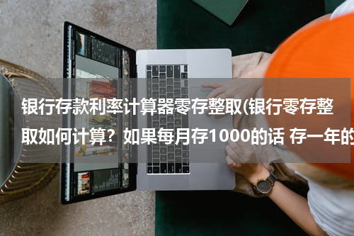 银行存款利率计算器零存整取(银行零存整取如何计算？如果每月存1000的话 存一年的利息是多少？)