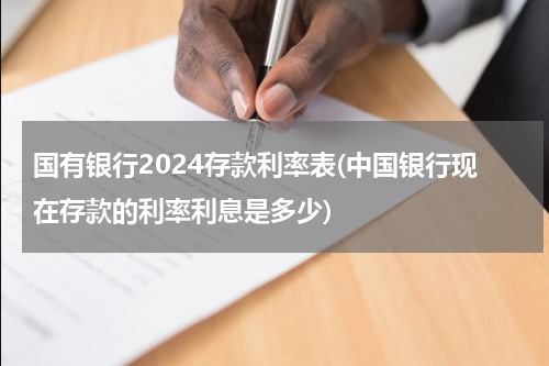 国有银行2024存款利率表(中国银行现在存款的利率利息是多少)