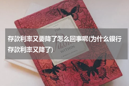 存款利率又要降了怎么回事呢(为什么银行存款利率又降了)