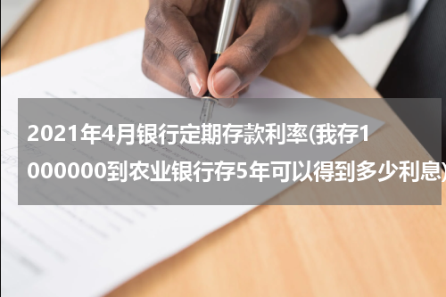 2021年4月银行定期存款利率(我存1000000到农业银行存5年可以得到多少利息)