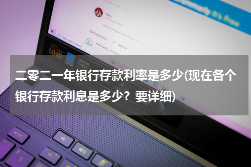 二零二一年银行存款利率是多少(现在各个银行存款利息是多少？要详细)