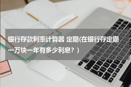 银行存款利率计算器 定期(在银行存定期一万块一年有多少利息？)