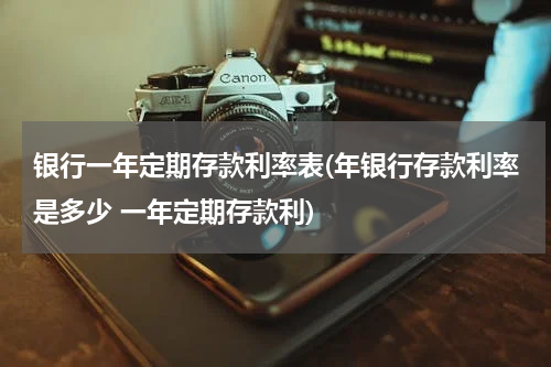 银行一年定期存款利率表(年银行存款利率是多少 一年定期存款利)