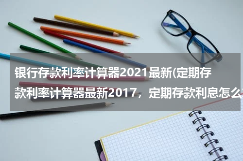 银行存款利率计算器2021最新(定期存款利率计算器最新2017，定期存款利息怎么算)
