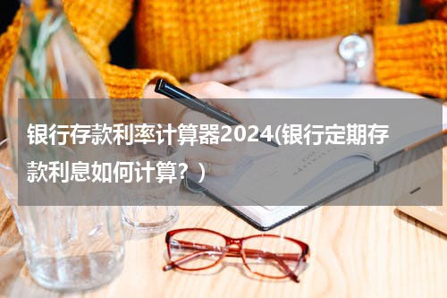 银行存款利率计算器2024(银行定期存款利息如何计算？)