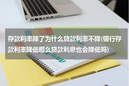 存款利率降了为什么贷款利率不降(银行存款利率降低那么贷款利息也会降低吗)
