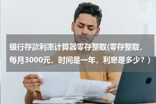 银行存款利率计算器零存整取(零存整取，每月3000元，时间是一年，利息是多少？)